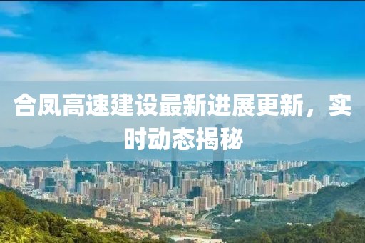 合鳳高速建設最新進展更新，實時動態揭秘