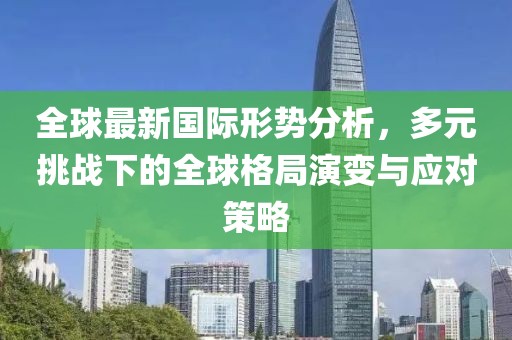 全球最新國際形勢分析，多元挑戰下的全球格局演變與應對策略