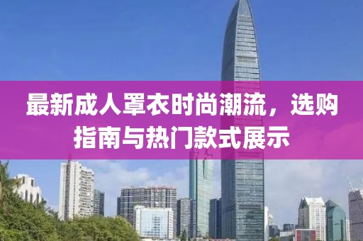最新成人罩衣時(shí)尚潮流，選購(gòu)指南與熱門款式展示