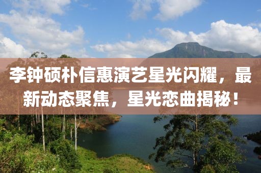 李鐘碩樸信惠演藝星光閃耀，最新動(dòng)態(tài)聚焦，星光戀曲揭秘！