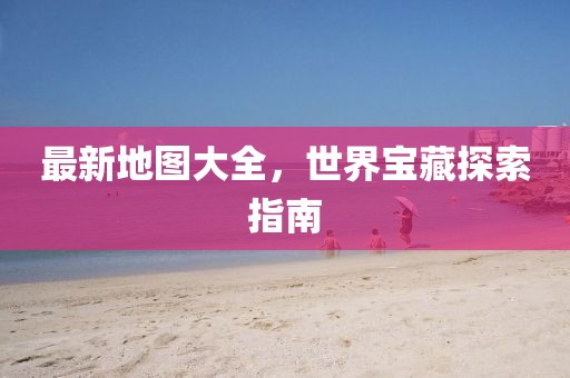 最新地圖大全，世界寶藏探索指南