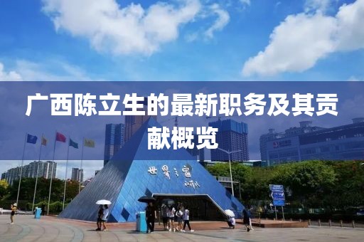 廣西陳立生的最新職務及其貢獻概覽