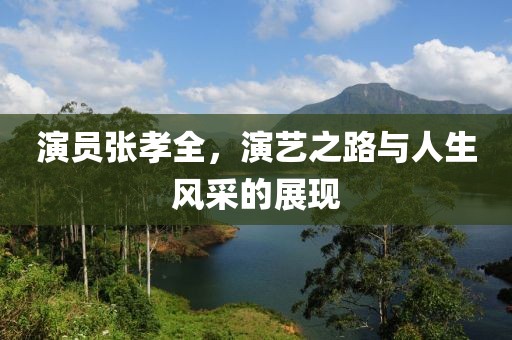 演員張孝全，演藝之路與人生風采的展現(xiàn)