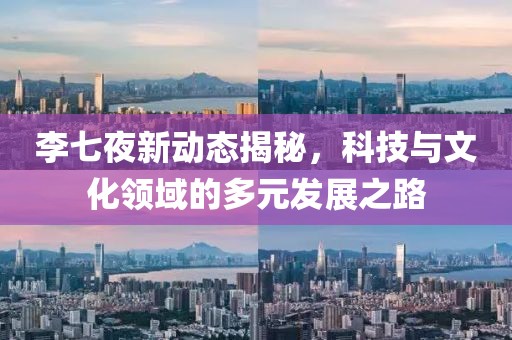 李七夜新動態(tài)揭秘，科技與文化領域的多元發(fā)展之路