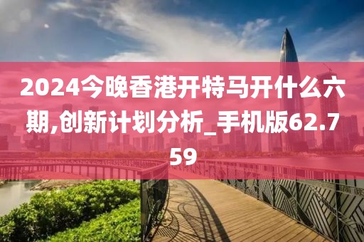 2024今晚香港開特馬開什么六期,創(chuàng)新計劃分析_手機(jī)版62.759
