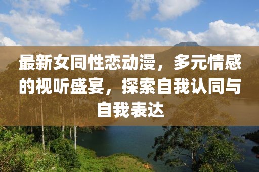 最新女同性戀動漫，多元情感的視聽盛宴，探索自我認同與自我表達