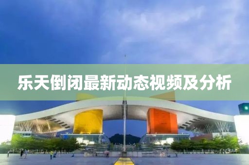 樂天倒閉最新動態視頻及分析