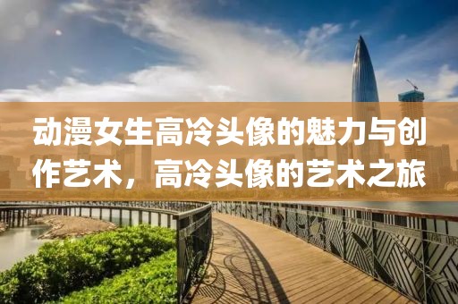 動漫女生高冷頭像的魅力與創作藝術，高冷頭像的藝術之旅