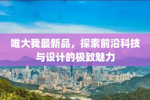 唯大我最新品，探索前沿科技與設計的極致魅力