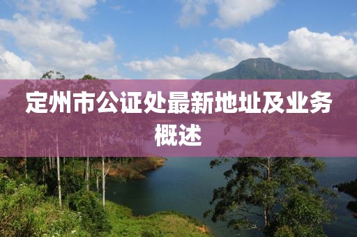 定州市公證處最新地址及業(yè)務(wù)概述
