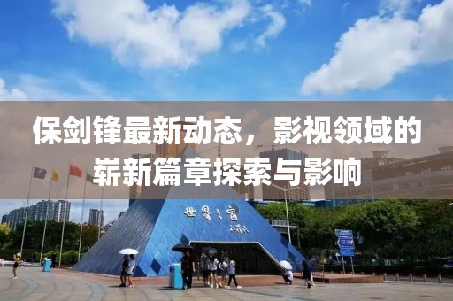 保劍鋒最新動(dòng)態(tài)，影視領(lǐng)域的嶄新篇章探索與影響