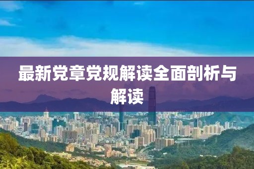 最新黨章黨規(guī)解讀全面剖析與解讀