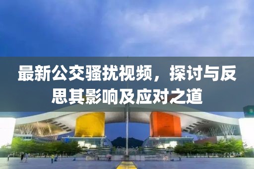 最新公交騷擾視頻，探討與反思其影響及應(yīng)對(duì)之道