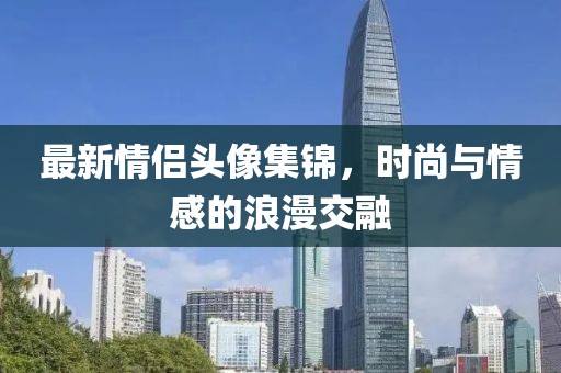 最新情侶頭像集錦，時(shí)尚與情感的浪漫交融
