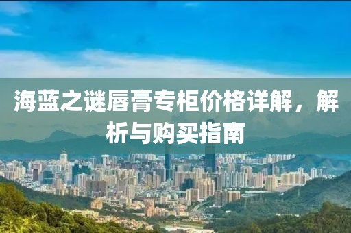 海藍之謎唇膏專柜價格詳解，解析與購買指南
