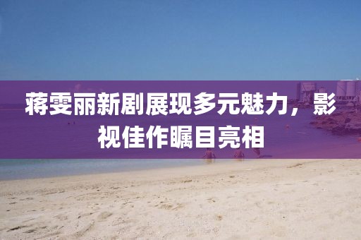 蔣雯麗新劇展現多元魅力，影視佳作矚目亮相