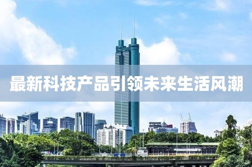 最新科技產品引領未來生活風潮