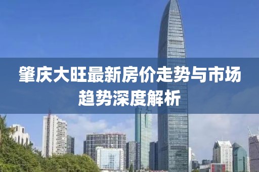 肇慶大旺最新房價走勢與市場趨勢深度解析