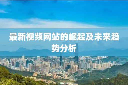 最新視頻網站的崛起及未來趨勢分析