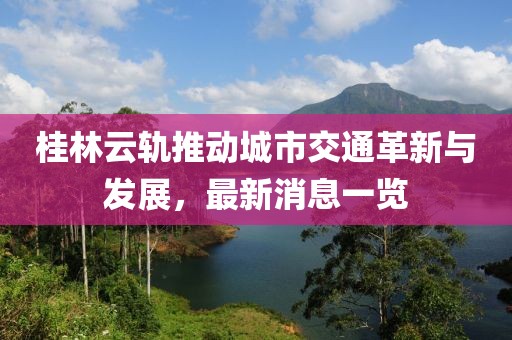 桂林云軌推動城市交通革新與發展，最新消息一覽