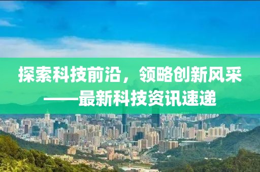 探索科技前沿，領略創新風采——最新科技資訊速遞