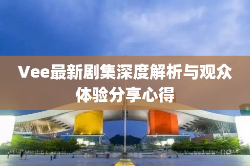 Vee最新劇集深度解析與觀眾體驗分享心得