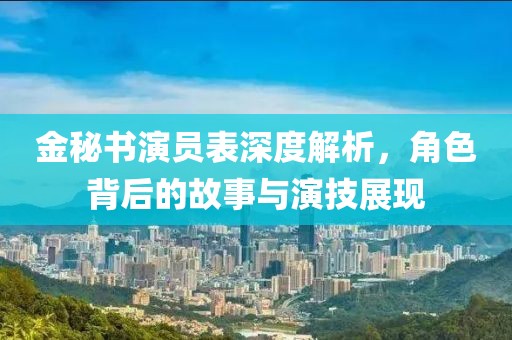金秘書演員表深度解析，角色背后的故事與演技展現