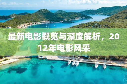 最新電影概覽與深度解析，2012年電影風(fēng)采