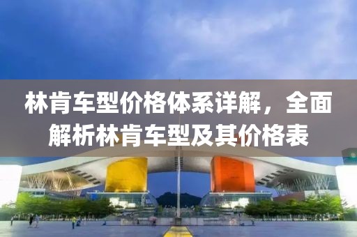 林肯車型價格體系詳解，全面解析林肯車型及其價格表