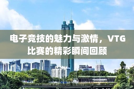 電子競技的魅力與激情，VTG比賽的精彩瞬間回顧