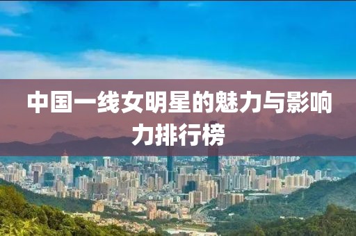中國一線女明星的魅力與影響力排行榜