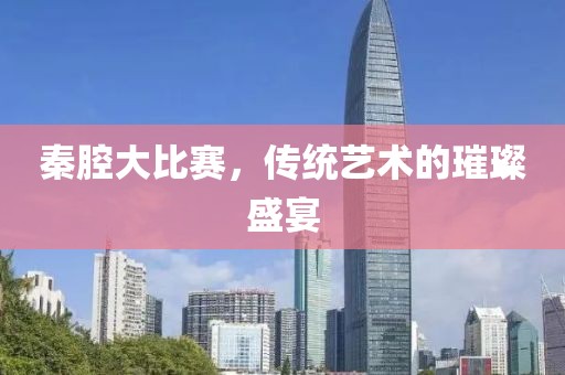 秦腔大比賽，傳統藝術的璀璨盛宴