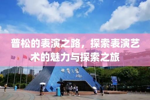 普松的表演之路，探索表演藝術(shù)的魅力與探索之旅