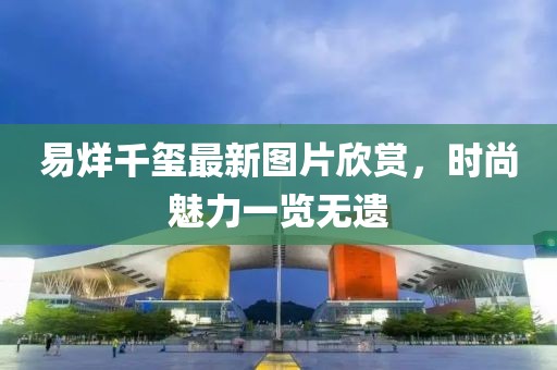 易烊千璽最新圖片欣賞，時尚魅力一覽無遺