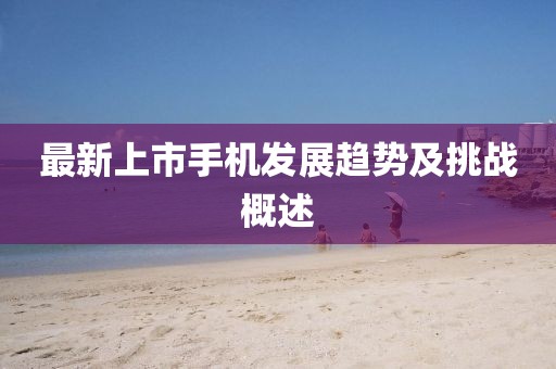 最新上市手機發展趨勢及挑戰概述