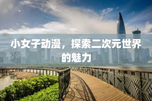 小女子動漫，探索二次元世界的魅力