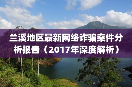 蘭溪地區最新網絡詐騙案件分析報告（2017年深度解析）