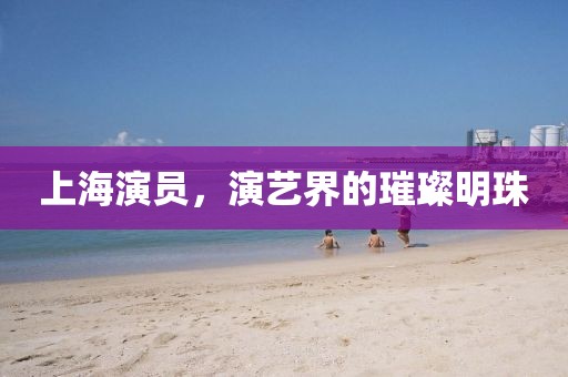 上海演員，演藝界的璀璨明珠