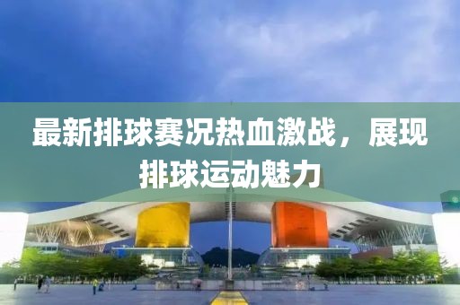 最新排球賽況熱血激戰，展現排球運動魅力