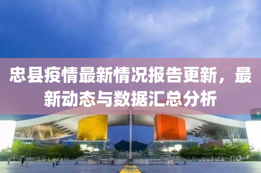 忠縣疫情最新情況報告更新，最新動態與數據匯總分析