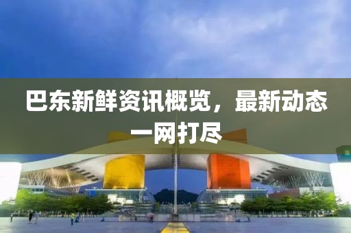 巴東新鮮資訊概覽，最新動態一網打盡