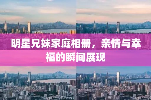 明星兄妹家庭相冊，親情與幸福的瞬間展現(xiàn)