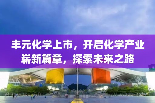 豐元化學(xué)上市，開(kāi)啟化學(xué)產(chǎn)業(yè)嶄新篇章，探索未來(lái)之路