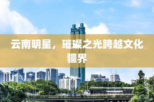 云南明星，璀璨之光跨越文化疆界