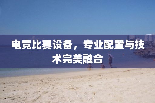 電競比賽設備，專業配置與技術完美融合