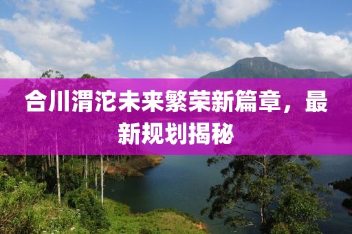 合川渭沱未來繁榮新篇章，最新規劃揭秘