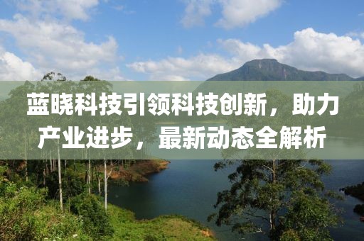 藍曉科技引領科技創新，助力產業進步，最新動態全解析