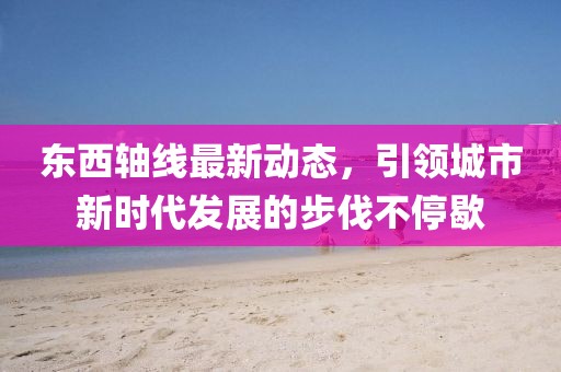 東西軸線最新動(dòng)態(tài)，引領(lǐng)城市新時(shí)代發(fā)展的步伐不停歇