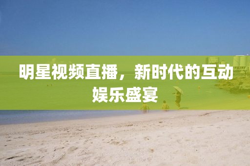 明星視頻直播，新時代的互動娛樂盛宴