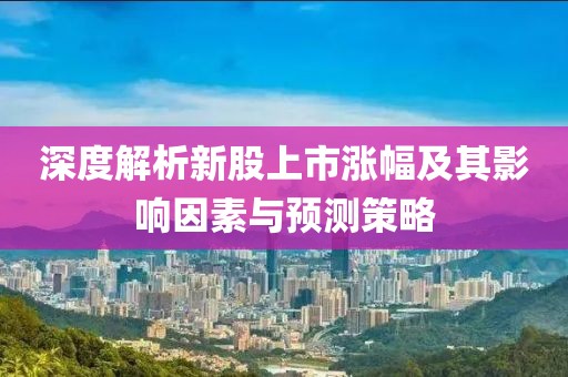 深度解析新股上市漲幅及其影響因素與預測策略